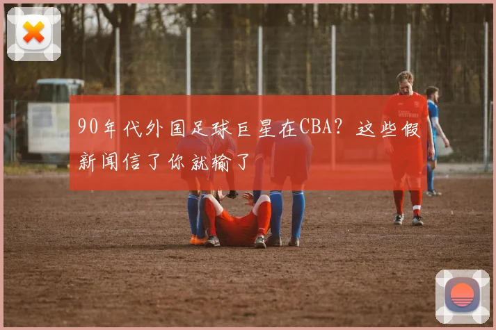 90年代外国足球巨星在CBA？这些假新闻信了你就输了