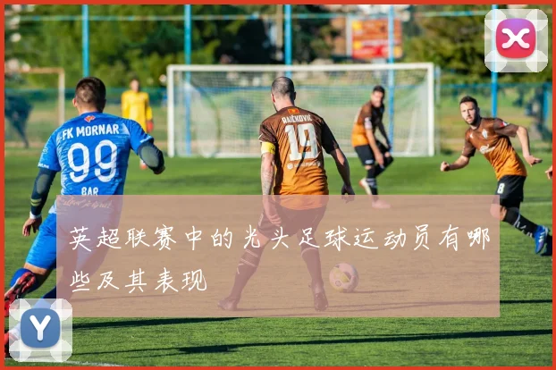 英超联赛中的光头足球运动员有哪些及其表现