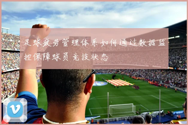 足球疲劳管理体系如何通过数据监控保障球员竞技状态