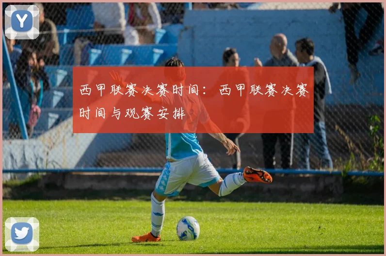 西甲联赛决赛时间：西甲联赛决赛时间与观赛安排